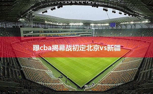 曝cba揭幕战初定北京vs新疆的简单介绍