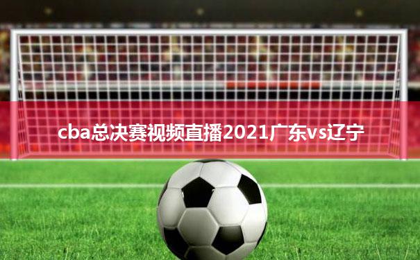 cba总决赛视频直播2021广东vs辽宁的简单介绍
