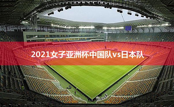 包含2021女子亚洲杯中国队vs日本队的词条